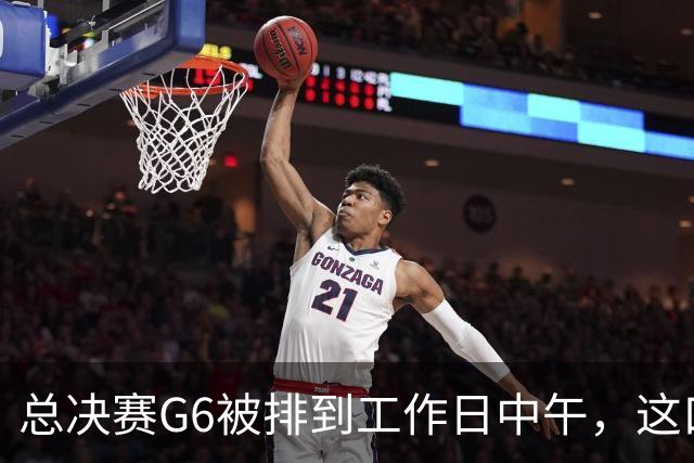 总决赛G6被排到工作日中午,这口锅该谁背?