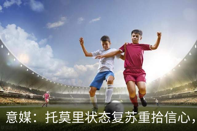 意媒：托莫里状态复苏重拾信心，对博洛尼亚有望连续第三场出战