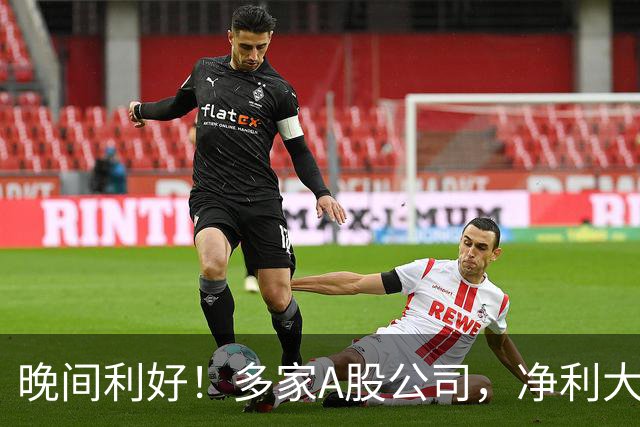 晚间利好！多家A股公司，净利大增